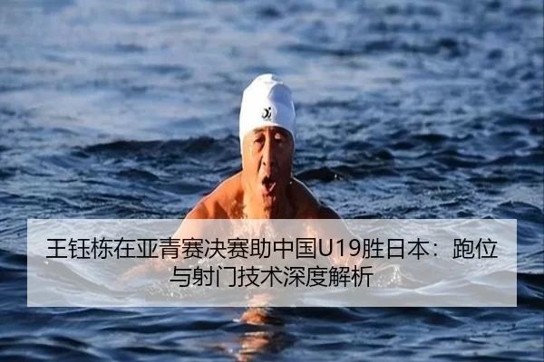王钰栋在亚青赛决赛助中国U19胜日本：跑位与射门技术深度解析