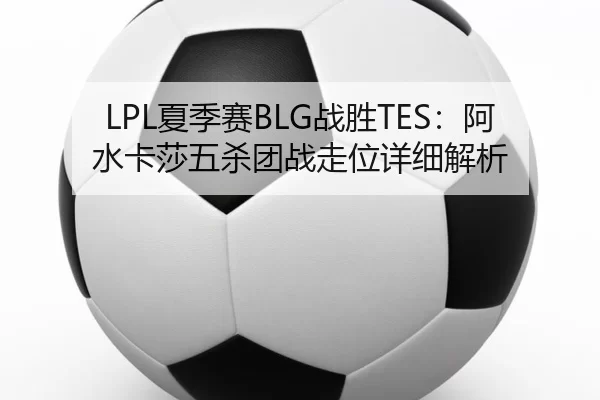 LPL夏季赛BLG战胜TES：阿水卡莎五杀团战走位详细解析