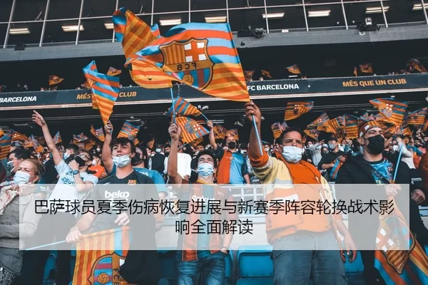 巴萨球员夏季伤病恢复进展与新赛季阵容轮换战术影响全面解读