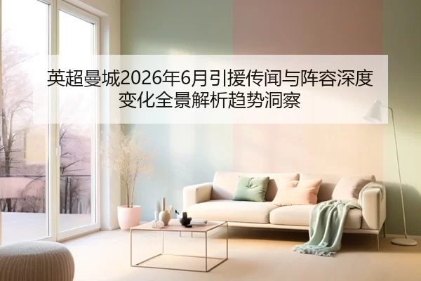 英超曼城2026年6月引援传闻与阵容深度变化全景解析趋势洞察