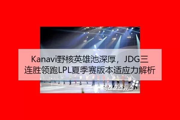 Kanavi野核英雄池深厚，JDG三连胜领跑LPL夏季赛版本适应力解析