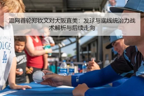 温网首轮郑钦文对大阪直美：发球与底线统治力战术解析与后续走向