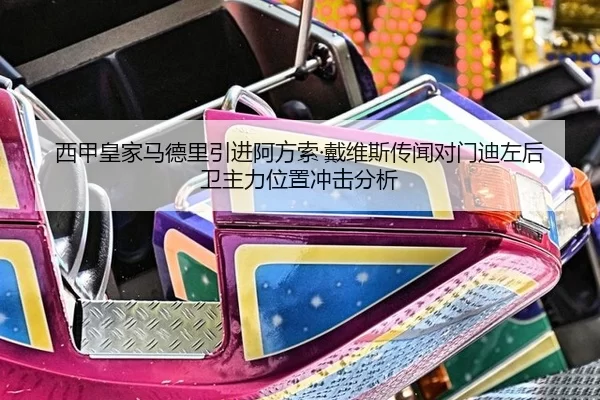 西甲皇家马德里引进阿方索·戴维斯传闻对门迪左后卫主力位置冲击分析