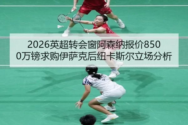 2026英超转会窗阿森纳报价8500万镑求购伊萨克后纽卡斯尔立场分析