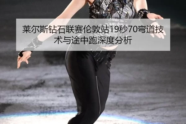 莱尔斯钻石联赛伦敦站19秒70弯道技术与途中跑深度分析