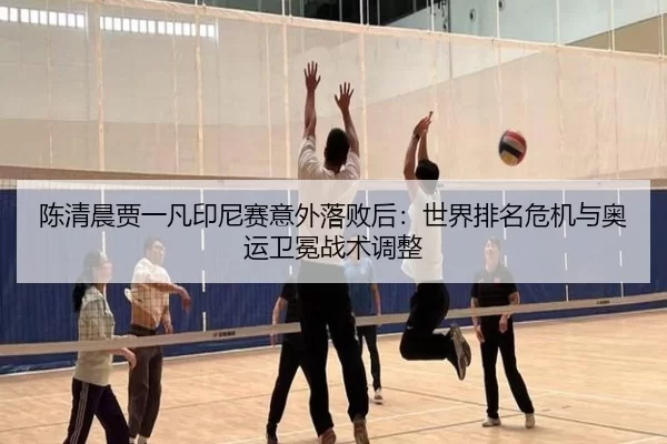 陈清晨贾一凡印尼赛意外落败后：世界排名危机与奥运卫冕战术调整